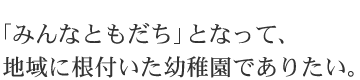 「みんなともだち」となって、地域に根付いた幼稚園でありたい。