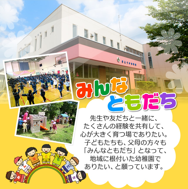 みんなともだち　先生や友だちと一緒に、たくさんの経験を共有して、心が大きく育つ場でありたい。子どもたちも、父母の方々も「みんなともだち」となって、地域に根付いた幼稚園でありたい、と願っています。